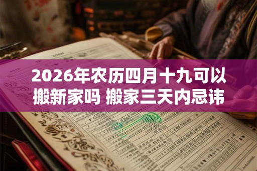 2026年农历四月十九可以搬新家吗 搬家三天内忌讳