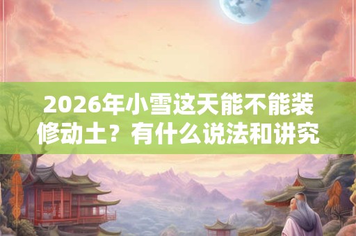 2026年小雪这天能不能装修动土?有什么说法和讲究? 2026年小雪这天能不能装修动土?有什么说法和讲究?