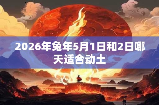 2026年兔年5月1日和2日哪天适合动土 2026年兔年5月1日和2日哪天适合动土
