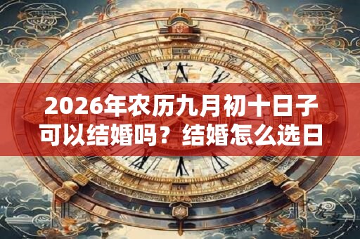 2026年农历九月初十日子可以结婚吗？结婚怎么选日子？