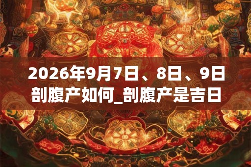 2026年9月7日、8日、9日剖腹产如何_剖腹产是吉日吗