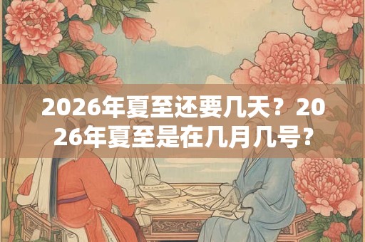 2026年夏至还要几天?2026年夏至是在几月几号? 2026年夏至还要几天?2026年夏至是在几月几号?