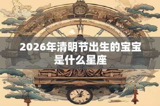 2026年清明节出生的宝宝是什么星座 2026年清明节出生的宝宝是什么星座