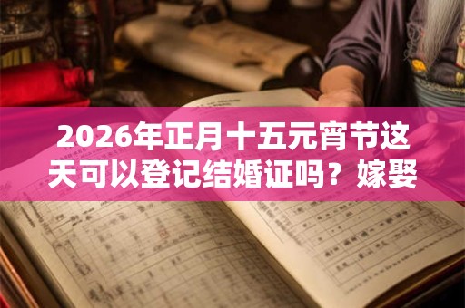 2026年正月十五元宵节这天可以登记结婚证吗？嫁娶合适吗？