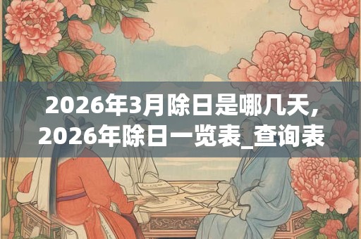 2026年3月除日是哪几天,2026年除日一览表_查询表