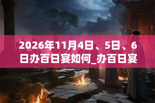 2026年11月4日、5日、6日办百日宴如何_办百日宴是吉日吗