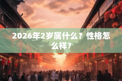 2026年2岁属什么?性格怎么样? 2026年2岁属什么?性格怎么样?