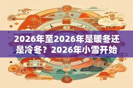 2026年至2026年是暖冬还是冷冬?2026年小雪开始冷了吗? 2026年至2026年是暖冬还是冷冬?2026年小雪开始冷了吗?