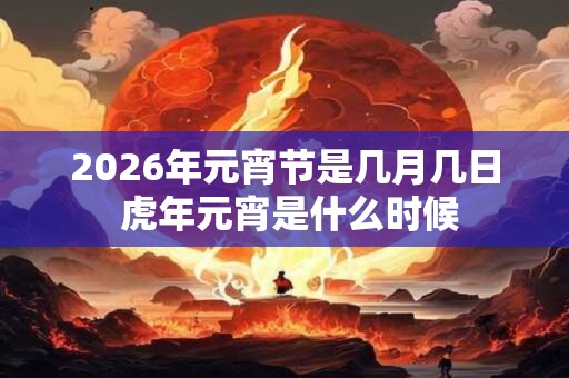 2026年元宵节是几月几日 虎年元宵是什么时候 2026年元宵节是几月几日 虎年元宵是什么时候