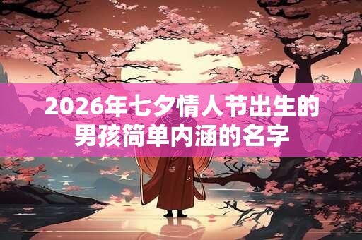 2026年七夕情人节出生的男孩简单内涵的名字 2026年七夕情人节出生的男孩简单内涵的名字