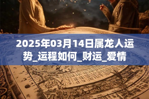 2025年03月14日属龙人运势_运程如何_财运_爱情