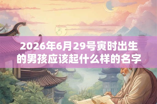 2026年6月29号寅时出生的男孩应该起什么样的名字