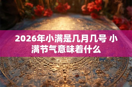 2026年小满是几月几号 小满节气意味着什么