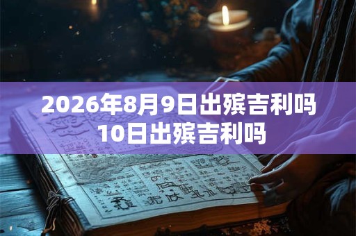 2026年8月9日出殡吉利吗 10日出殡吉利吗