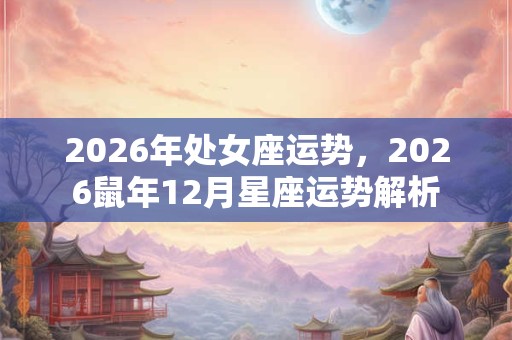 2026年处女座运势,2026鼠年12月星座运势解析 2026年处女座运势,2026鼠年12月星座运势解析