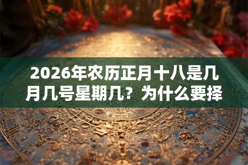 2026年农历正月十八是几月几号星期几？为什么要择吉日？