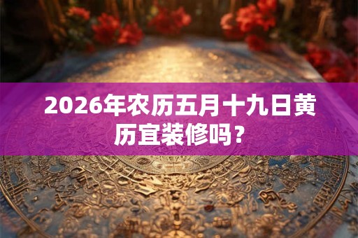 2026年农历五月十九日黄历宜装修吗? 2026年农历五月十九日黄历宜装修吗?