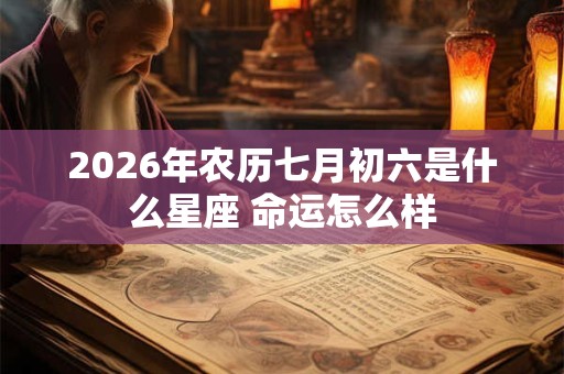 2026年农历七月初六是什么星座 命运怎么样 2026年农历七月初六是什么星座 命运怎么样