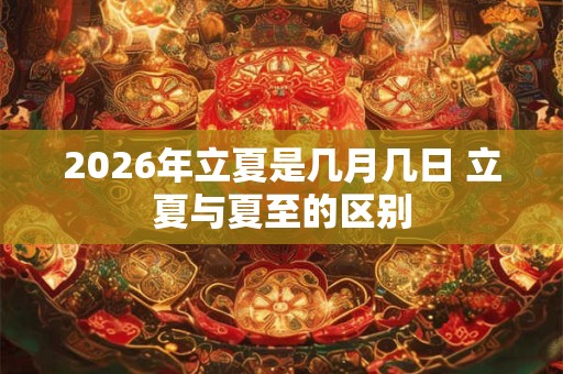 2026年立夏是几月几日 立夏与夏至的区别