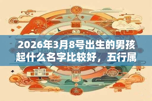 2026年3月8号出生的男孩起什么名字比较好，五行属什么