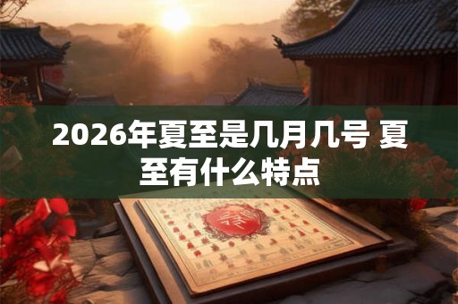 2026年夏至是几月几号 夏至有什么特点 2026年夏至是几月几号 夏至有什么特点