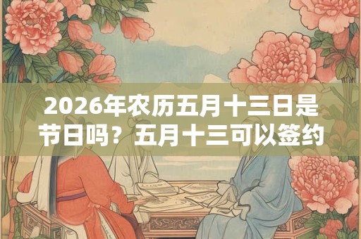 2026年农历五月十三日是节日吗？五月十三可以签约吗？
