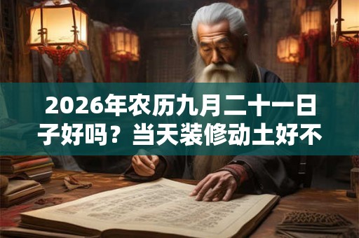 2026年农历九月二十一日子好吗？当天装修动土好不好？