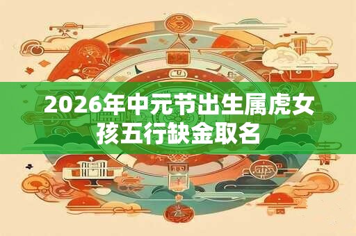 2026年中元节出生属虎女孩五行缺金取名