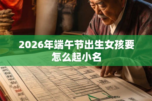 2026年端午节出生女孩要怎么起小名