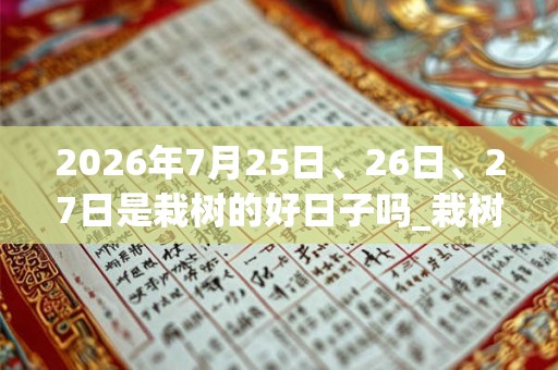 2026年7月25日、26日、27日是栽树的好日子吗_栽树可以吗