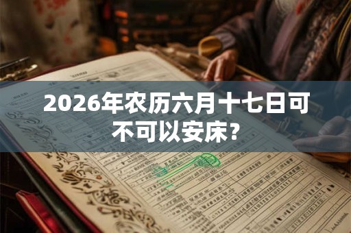 2026年农历六月十七日可不可以安床？
