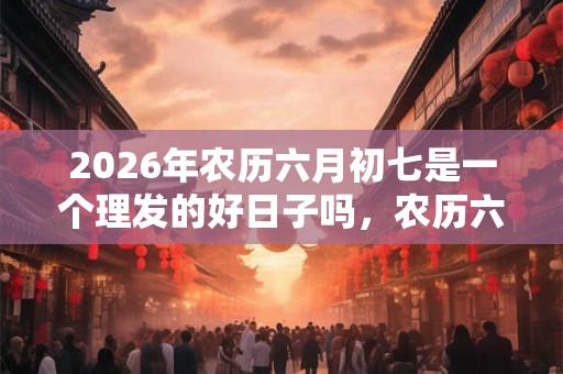 2026年农历六月初七是一个理发的好日子吗,农历六月哪些日子适合理发? 2026年农历六月初七是一个理发的好日子吗,农历六月哪些日子适合理发?