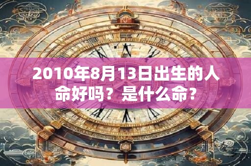 2010年8月13日出生的人命好吗?是什么命? 2010年8月13日出生的人命好吗?是什么命?