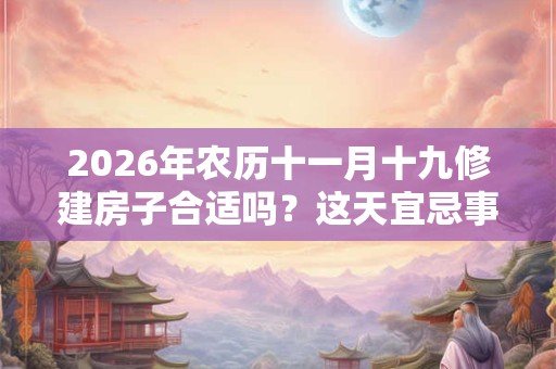 2026年农历十一月十九修建房子合适吗?这天宜忌事项是什么? 2026年农历十一月十九修建房子合适吗?这天宜忌事项是什么?