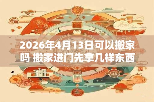 2026年4月13日可以搬家吗 搬家进门先拿几样东西 2026年4月13日可以搬家吗 搬家进门先拿几样东西