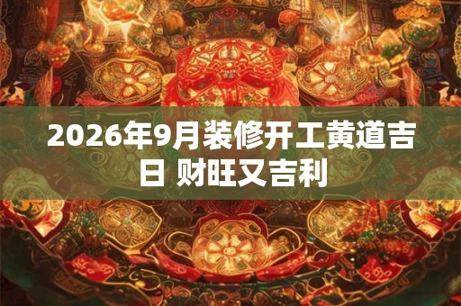 2026年9月装修开工黄道吉日 财旺又吉利