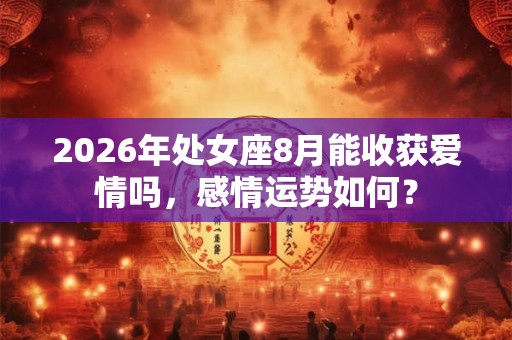 2026年处女座8月能收获爱情吗，感情运势如何？