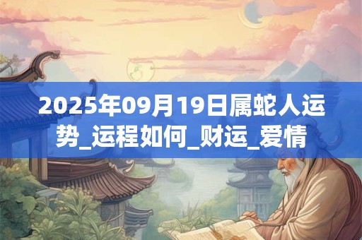 2025年09月19日属蛇人运势_运程如何_财运_爱情 2025年09月19日属蛇人运势_运程如何_财运_爱情