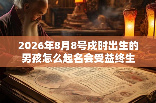 2026年8月8号戌时出生的男孩怎么起名会受益终生 2026年8月8号戌时出生的男孩怎么起名会受益终生