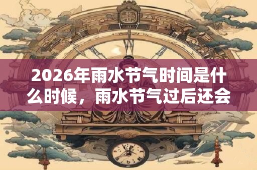 2026年雨水节气时间是什么时候，雨水节气过后还会冷吗？