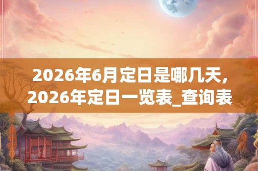 2026年6月定日是哪几天,2026年定日一览表_查询表