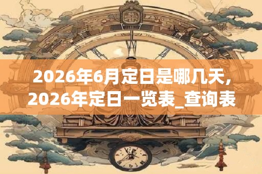 2026年6月定日是哪几天,2026年定日一览表_查询表