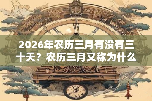 2026年农历三月有没有三十天?农历三月又称为什么月? 2026年农历三月有没有三十天?农历三月又称为什么月?