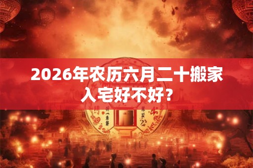 2026年农历六月二十搬家入宅好不好? 2026年农历六月二十搬家入宅好不好?
