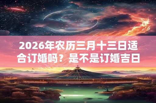 2026年农历三月十三日适合订婚吗?是不是订婚吉日? 2026年农历三月十三日适合订婚吗?是不是订婚吉日?