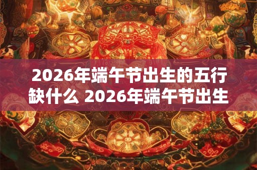 2026年端午节出生的五行缺什么 2026年端午节出生宝宝起名 2026年端午节出生的五行缺什么 2026年端午节出生宝宝起名