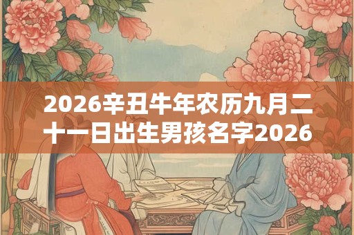 2026辛丑牛年农历九月二十一日出生男孩名字2026年属牛 2026辛丑牛年农历九月二十一日出生男孩名字2026年属牛