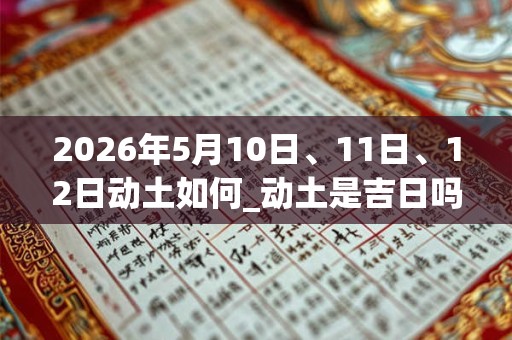 2026年5月10日、11日、12日动土如何_动土是吉日吗