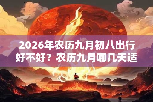 2026年农历九月初八出行好不好？农历九月哪几天适合出行的？