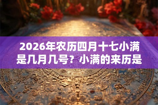 2026年农历四月十七小满是几月几号?小满的来历是哪? 2026年农历四月十七小满是几月几号?小满的来历是哪?